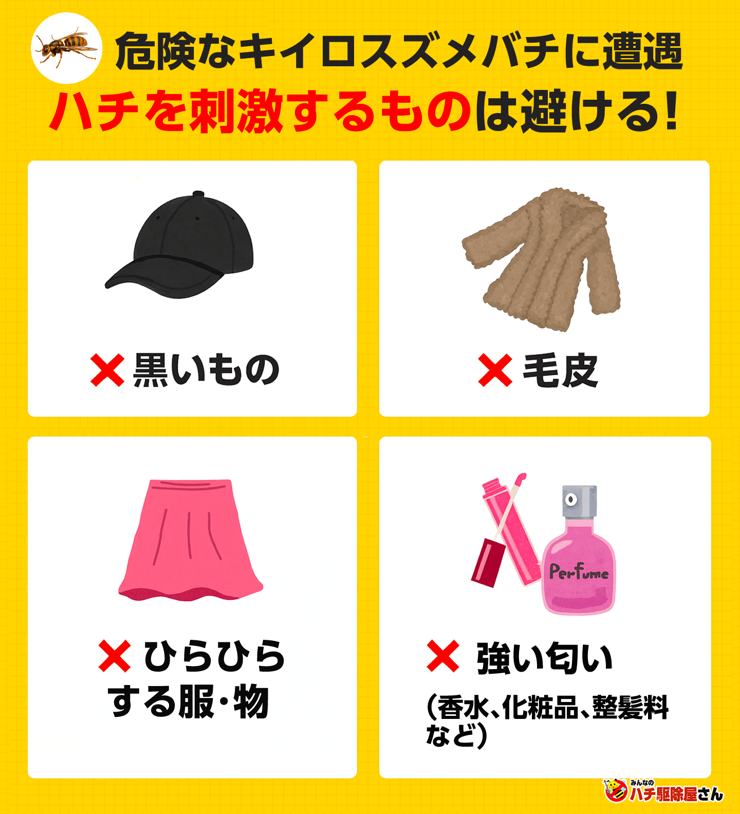 ハチを刺激するものは避ける。黒いもの、毛皮、ひらひらする服・物、強い匂いのするもの。